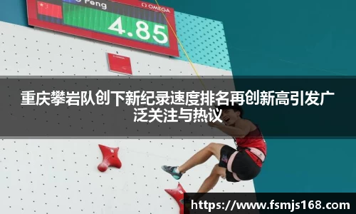 重庆攀岩队创下新纪录速度排名再创新高引发广泛关注与热议