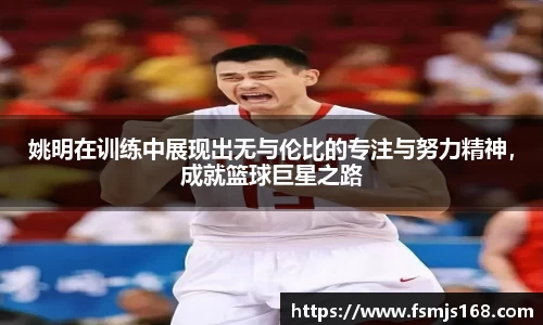 姚明在训练中展现出无与伦比的专注与努力精神，成就篮球巨星之路