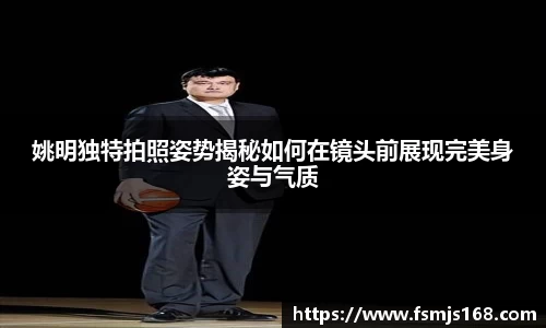 姚明独特拍照姿势揭秘如何在镜头前展现完美身姿与气质