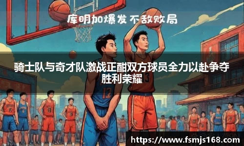 骑士队与奇才队激战正酣双方球员全力以赴争夺胜利荣耀