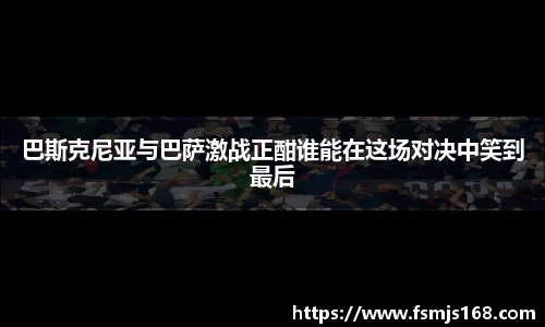 巴斯克尼亚与巴萨激战正酣谁能在这场对决中笑到最后