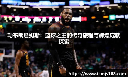 勒布朗詹姆斯：篮球之王的传奇旅程与辉煌成就探索