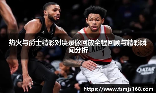 热火与爵士精彩对决录像回放全程回顾与精彩瞬间分析